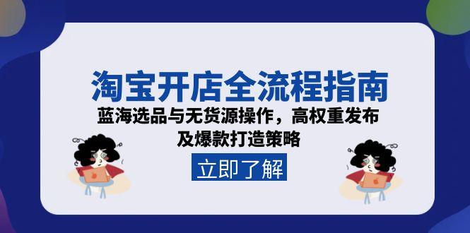 [国内电商]（15134期）淘宝开店全流程指南，蓝海选品与无货源操作，高权重发布及爆款打造策略
