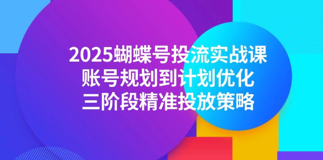 [短视频运营]（14987期）2025蝴蝶号投流实战课，账号规划到计划优化，三阶段精准投放策略