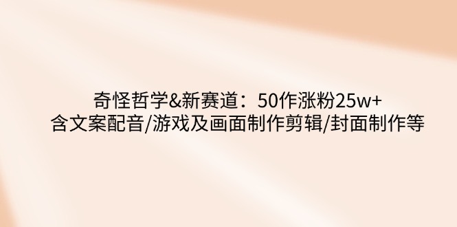 [短视频运营]（14480期）奇怪哲学-新赛道：50作涨粉25w+含文案配音/游戏及画面制作剪辑/封面制作等