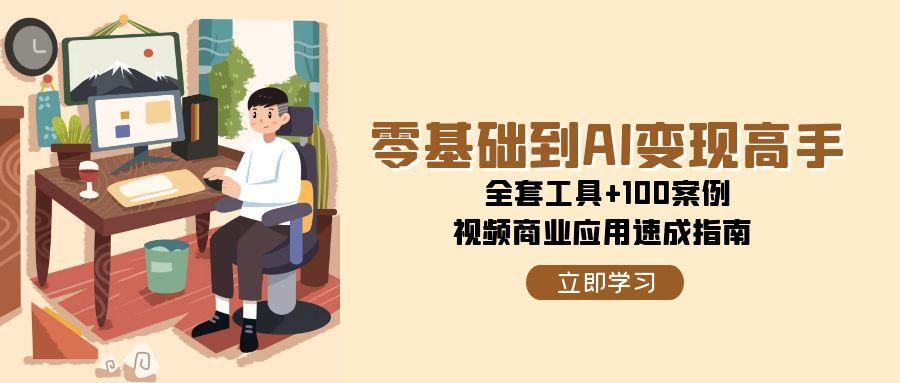 [人工智能]（15081期）零基础到AI变现高手，全套工具+100案例，视频商业应用速成指南