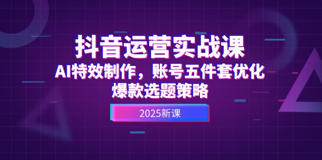 [短视频运营]（14918期）抖音运营实战课，AI特效制作，账号五件套优化，爆款选题策略