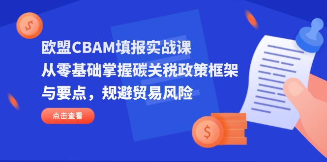 [跨境电商]（14342期）欧盟CBAM填报实战课，从零基础掌握碳关税政策框架与要点，规避贸易风险