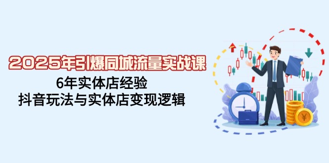 [短视频运营]（14346期）2025年引爆同城流量实战课，6年实体店经验，抖音玩法与实体店变现逻辑