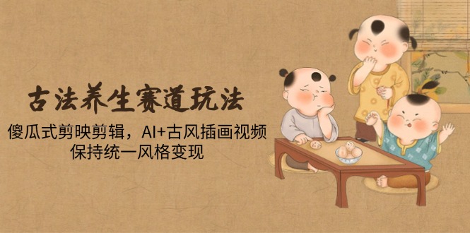 [短视频运营]（14765期）古法养生赛道玩法，傻瓜式剪映剪辑，AI+古风插画视频，保持统一风格变现
