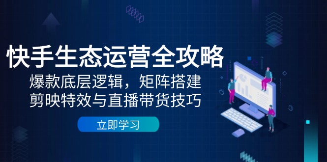 [短视频运营]（14728期）快手生态运营全攻略：爆款底层逻辑，矩阵搭建，剪映特效与直播带货技巧