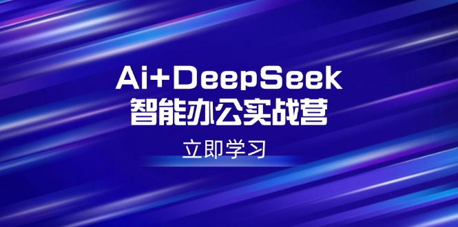 [人工智能]（14291期）Ai+DeepSeek智能办公实战营：解锁AI写作、设计、PPT等高薪技能