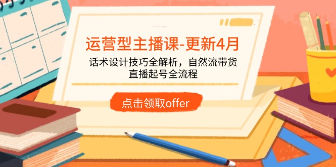 [短视频运营]（14610期）运营型主播课-更新4月，话术设计技巧全解析，自然流带货，直播起号全流程
