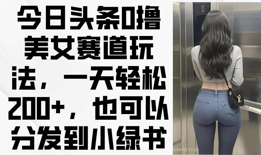 [热门给力项目]（14393期）今日头条0撸美女赛道玩法，一天轻松200+，也可以分发到小绿书-第1张图片-智慧创业网