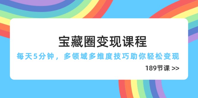 [热门给力项目]（14548期）宝藏圈变现课程，每天5分钟，多领域多维度技巧助你轻松变现（189节）