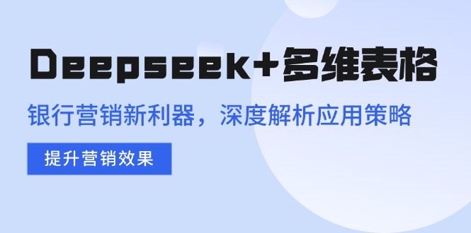 [人工智能]（14280期）Deepseek+多维表格，银行营销新利器，深度解析应用策略，提升营销效果