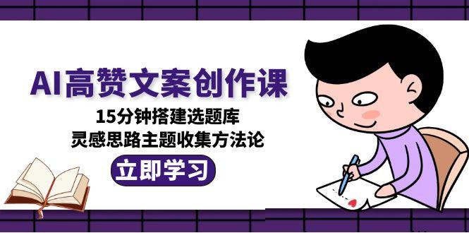 [文案写作]（15157期）AI高赞文案创作课，15分钟搭建选题库，灵感思路主题收集方法论