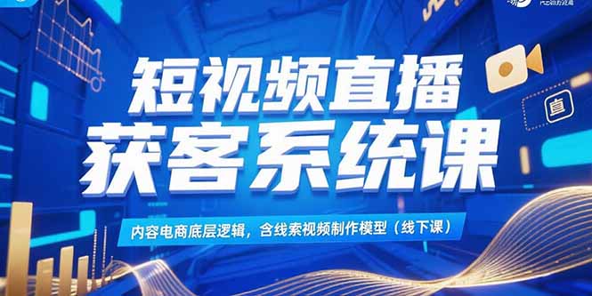 [直播玩法]（15282期）短视频直播获客系统课，内容电商底层逻辑，含线索视频制作模型(线下课)