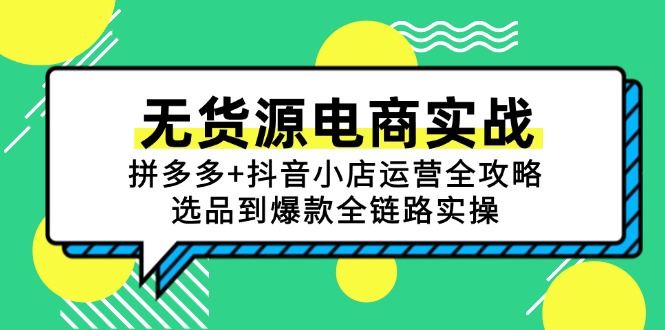 [无货源]（15006期）无货源电商实战：拼多多+抖音小店运营全攻略，选品到爆款全链路实操