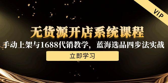 [无货源]（15129期）无货源开店系统课程，手动上架与1688代销教学，蓝海选品四步法实战
