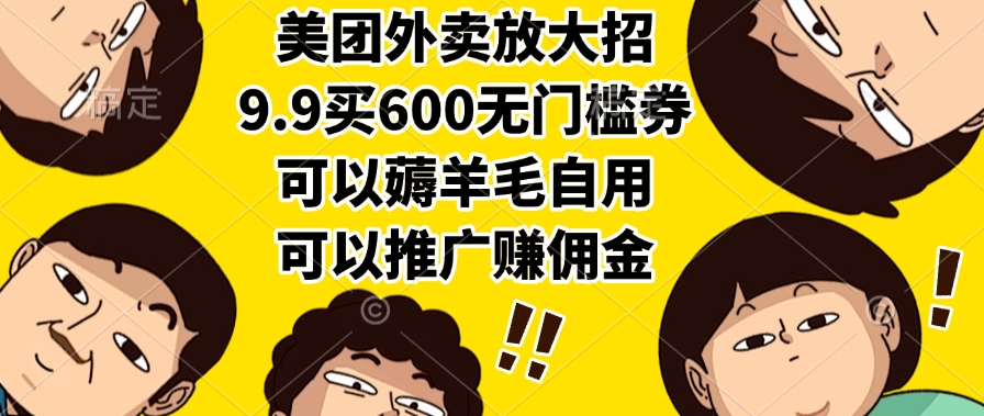 [热门给力项目]（15352期）美团外卖放大招，9.9买600无门槛券，可以薅羊毛自用，可以推广赚佣金