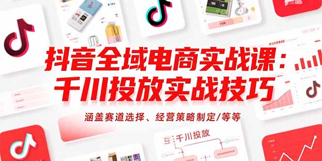 [短视频运营]（15458期）抖音全域电商实战课：千川投放实战技巧，涵盖赛道选择、经营策略制定/等等