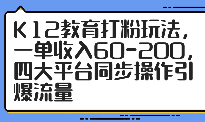 [热门给力项目]（14641期）K12教育打粉玩法，一单收入60-200，四大平台同步操作引爆流量