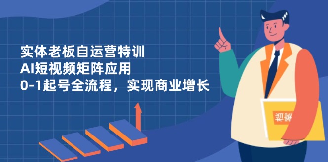 [创业项目]（14487期）实体老板自运营特训，AI短视频矩阵应用，0-1起号全流程，实现商业增长