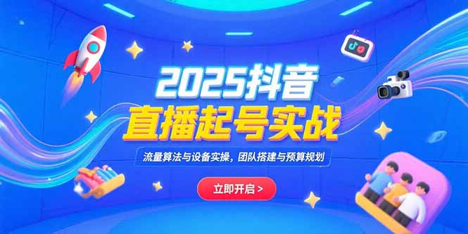 [直播玩法]（15351期）2025抖音直播起号实战，流量算法与设备实操，团队搭建与预算规划