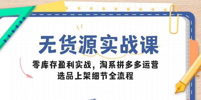 [无货源]（14831期）无货源实战课：零库存盈利实战，淘系拼多多运营，选品上架细节全流程