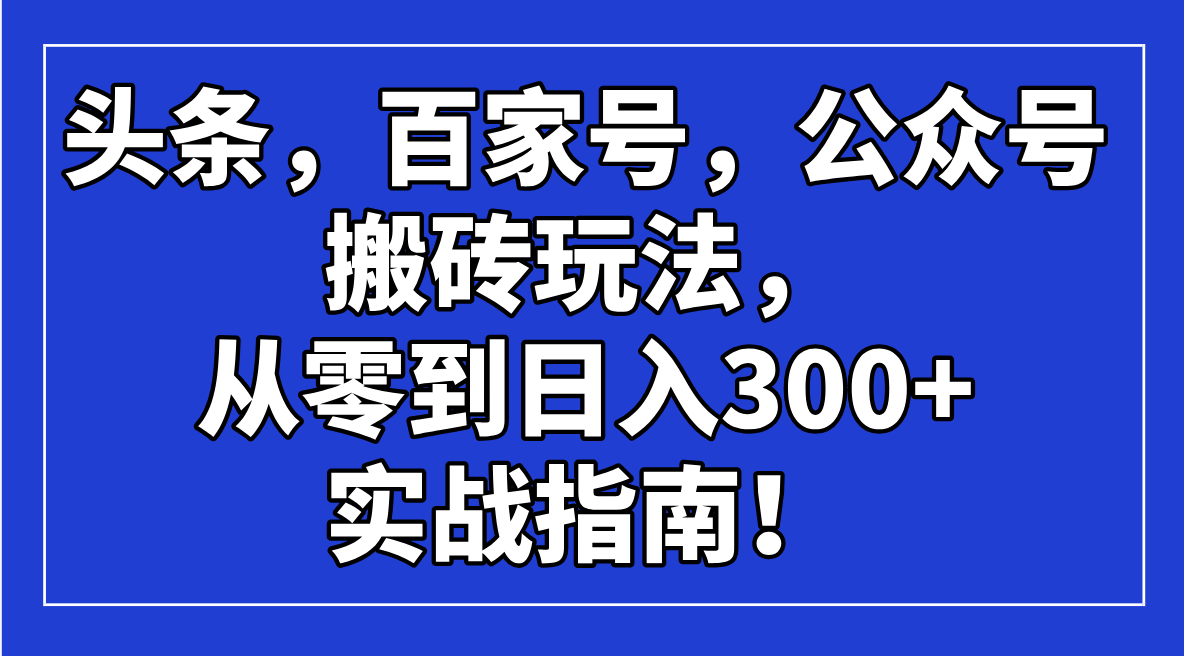 [虚拟项目]（14405期）头条，百家号，公众号搬砖玩法，从零到日入300+的实战指南！