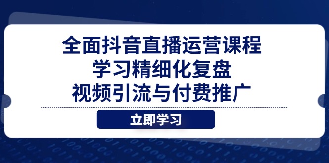 [直播玩法]（14558期）全面抖音直播运营课程，学习精细化复盘、视频引流与付费推广