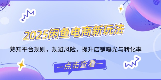 [无货源]（14232期）2025闲鱼电商新玩法，熟知平台规则，规避风险，提升店铺曝光与转化率