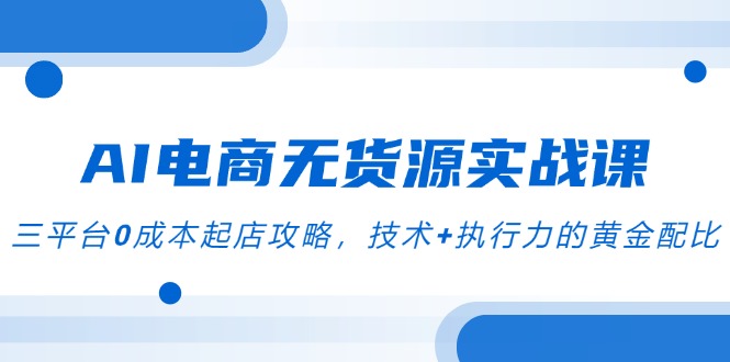 [无货源]（14982期）AI电商无货源实战课，三平台0成本起店攻略，技术+执行力的黄金配比