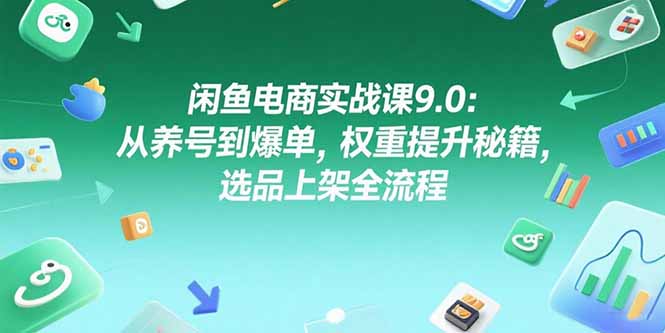 [无货源]（15325期）闲鱼电商实战课9.0：从养号到爆单，权重提升秘籍，选品上架全流程