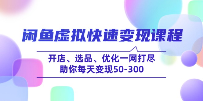 [无货源]（14282期）闲鱼虚拟快速变现课程，开店、选品、优化一网打尽，助你每天变现50-300