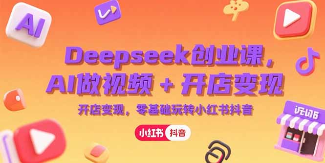 [人工智能]（15286期）Deepseek创业课，AI做视频+开店变现，零基础玩转小红书抖音
