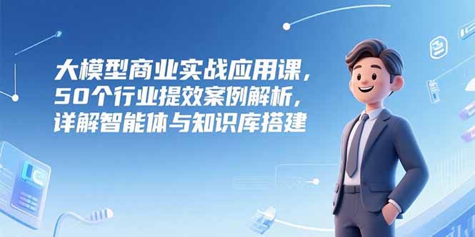 [人工智能]（15274期）大模型商业实战应用课，50个行业提效案例解析，详解智能体与知识库搭建