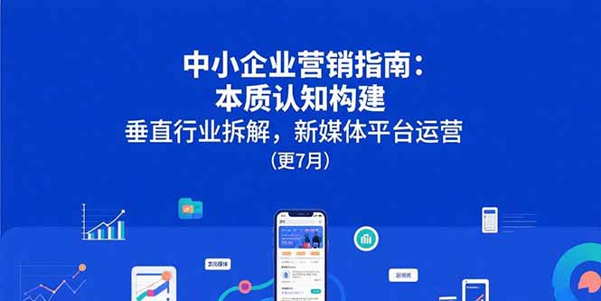 [引流-涨粉-软件]（15501期）中小企业营销指南：本质认知构建，垂直行业拆解，新媒体平台运营(更7月)-第1张图片-智慧创业网