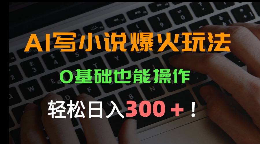 [热门给力项目]（15534期）AI写小说爆火玩法，0基础也能操作，日收益轻松300+！