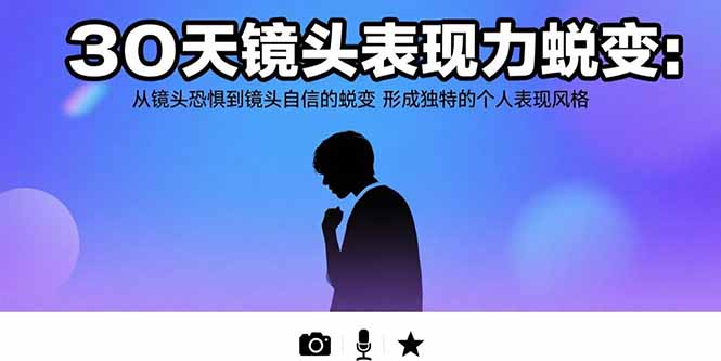 [短视频运营]（15522期）30天镜头表现力蜕变：从镜头恐惧到镜头自信的蜕变 形成独特的个人表现风格