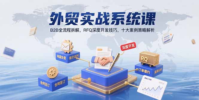 [跨境电商]（15562期）外贸实战系统课：B2B全流程拆解，RFQ深度开发技巧，十大案例策略解析