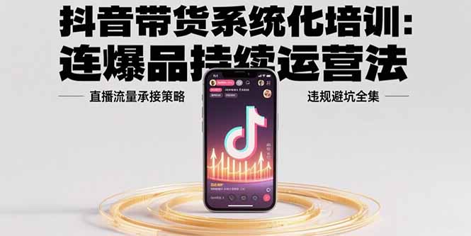 [短视频运营]（15568期）抖音带货系统化培训：连爆品持续运营法，直播流量承接策略，违规避坑全集-第1张图片-智慧创业网