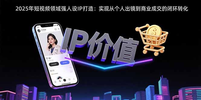 [引流-涨粉-软件]（15599期）2025年短视频领域人设IP打造：实现从个人出镜到商业成交的闭环转化-第1张图片-智慧创业网