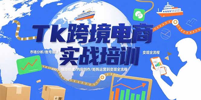 [跨境电商]（15584期）Tk跨境电商实战培训：市场分析/账号搭建/内容创作/矩阵运营到变现全流程