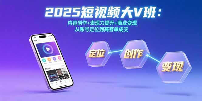 [短视频运营]（15598期）2025短视频大V班：内容创作+表现力提升+商业变现  从账号定位到高客单成交-第1张图片-智慧创业网