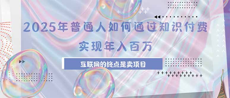 [虚拟项目]（15585期）2025年普通人如何通过知识付费年薪百万，互联网的尽头是卖加盟卖项目