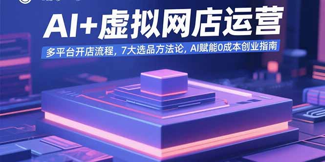 [虚拟项目]（15692期）AI+虚拟网店运营：多平台开店流程，7大选品方法论，AI赋能0成本创业指南-第1张图片-智慧创业网