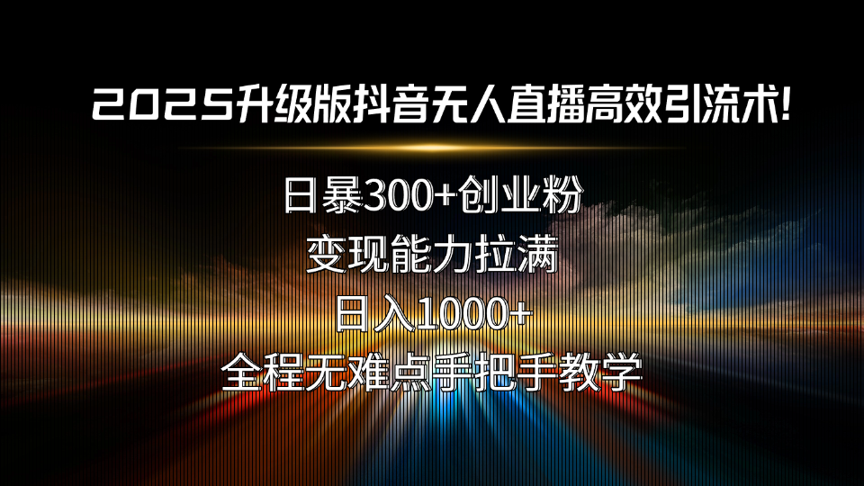 [直播玩法]（15735期）2025升级版抖音无人直播高效引流术！日暴300+创业粉，变现能力拉满，日...
