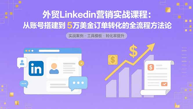 [跨境电商]（15766期）外贸LinkedIn营销实战课程：从账号搭建到5万美金订单转化的全流程方法论-第1张图片-智慧创业网