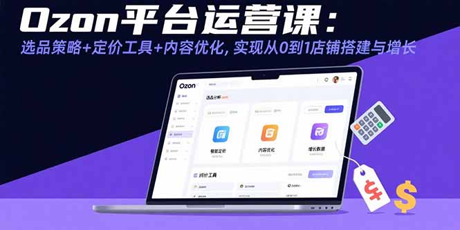 [跨境电商]（15794期）Ozon平台运营课：选品策略+定价工具+内容优化，实现从0到1店铺搭建与增长-第1张图片-智慧创业网