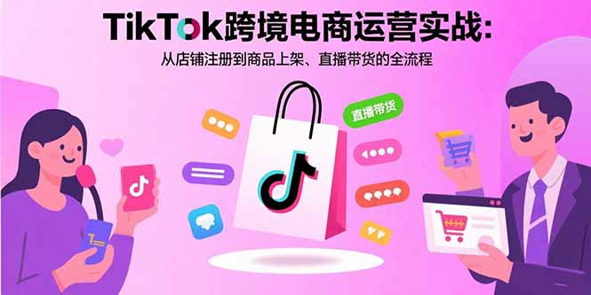 [跨境电商]（15808期）TikTok跨境电商运营实战：从店铺注册到商品上架、直播带货的全流程