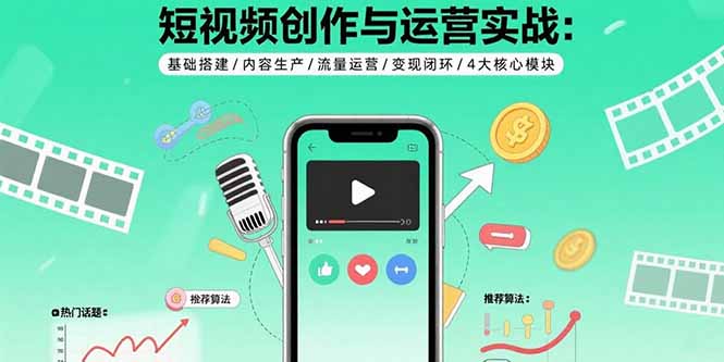[短视频运营]（15819期）短视频创作与运营实战：基础搭建/内容生产/流量运营/变现闭环/4大核心模块