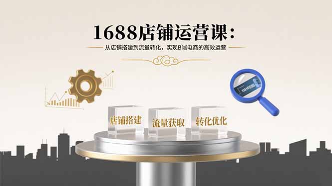 [国内电商]（15898期）1688店铺运营课：从店铺搭建到流量转化，实现B端电商的高效运营