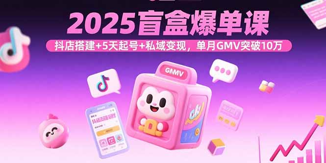[短视频运营]（15922期）2025盲盒爆单课，抖店搭建+5天起号+私域变现，单月GMV突破10万