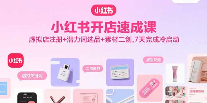 [小红书]（15935期）小红书开店速成课，虚拟店注册+潜力词选品+素材二创，7天完成冷启动